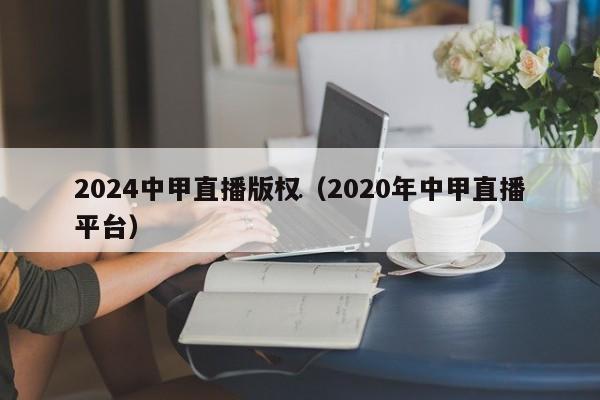 2024中甲直播版权（2020年中甲直播平台）