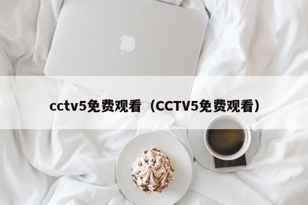 cctv5免费观看（CCTV5免费观看）